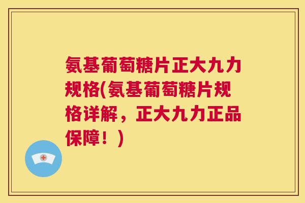 氨基葡萄糖片正大九力规格(氨基葡萄糖片规格详解,正大九力正品保障!) 氨基葡萄糖片正大九力规格(氨基葡萄糖片规格详解,正大九力正品保障!)