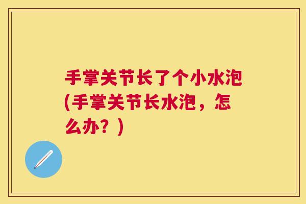 手掌关节长了个小水泡(手掌关节长水泡，怎么办？)