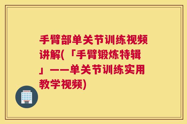手臂部单关节训练视频讲解(「手臂锻炼特辑」——单关节训练实用教学视频)