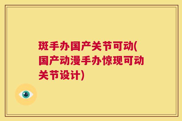 斑手办国产关节可动(国产动漫手办惊现可动关节设计)