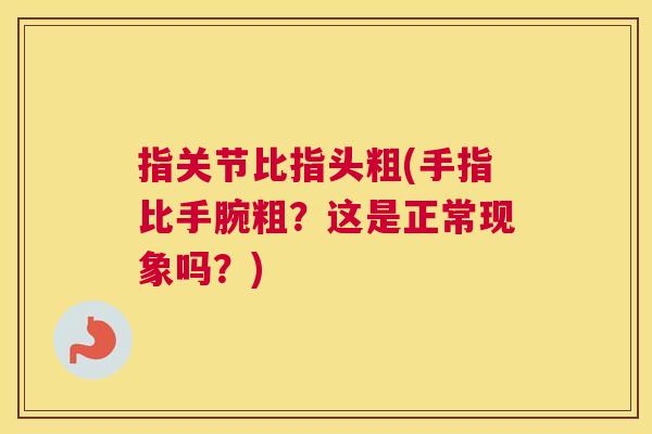 指关节比指头粗(手指比手腕粗？这是正常现象吗？)