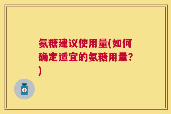 氨糖建议使用量(如何确定适宜的氨糖用量?) 氨糖建议使用量(如何确定适宜的氨糖用量?)