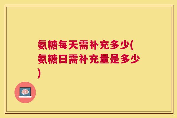 氨糖每天需补充多少(氨糖日需补充量是多少)