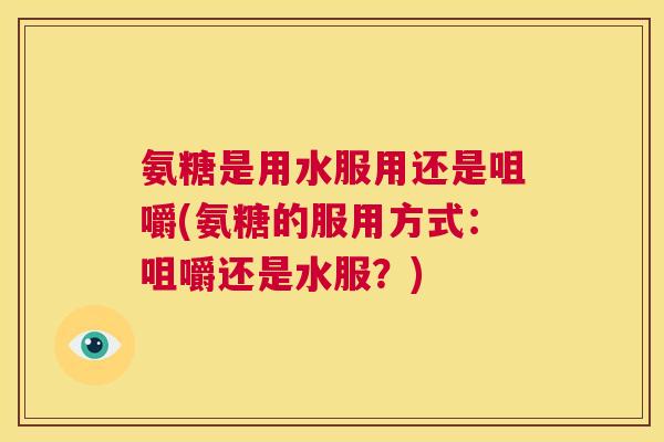 氨糖是用水服用还是咀嚼(氨糖的服用方式：咀嚼还是水服？)