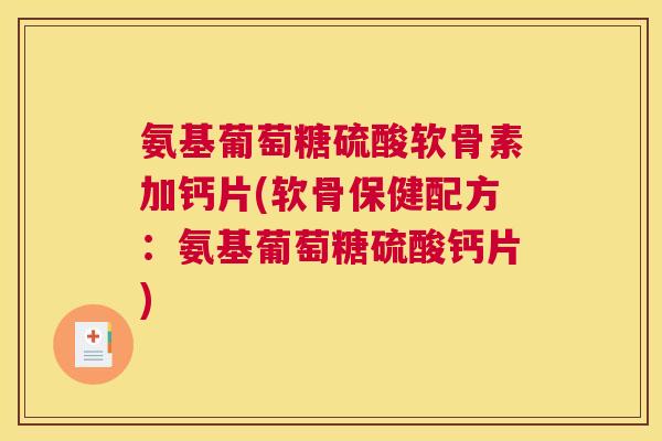 氨基葡萄糖硫酸软骨素加钙片(软骨保健配方：氨基葡萄糖硫酸钙片)