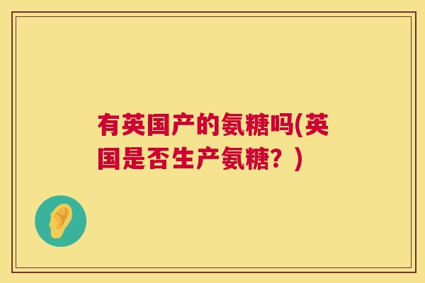 有英国产的氨糖吗(英国是否生产氨糖？)