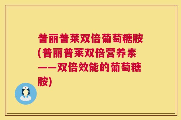 普丽普莱双倍葡萄糖胺(普丽普莱双倍营养素——双倍效能的葡萄糖胺)