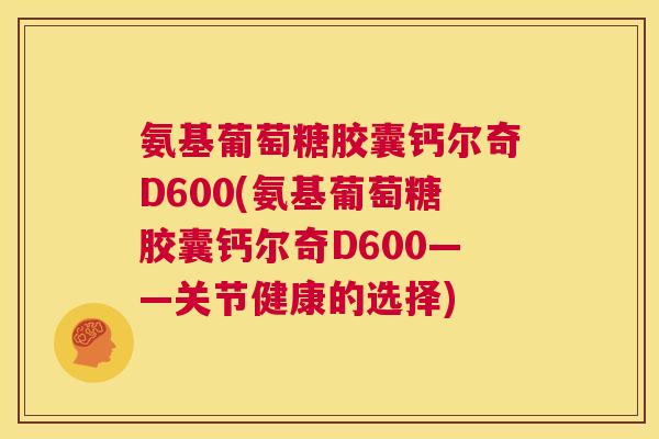氨基葡萄糖胶囊钙尔奇D600(氨基葡萄糖胶囊钙尔奇D600——关节健康的选择)