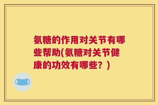 氨糖的作用对关节有哪些帮助(氨糖对关节健康的功效有哪些？)