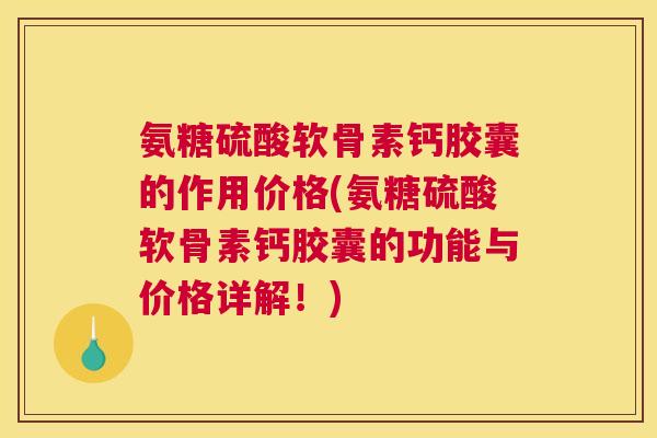 氨糖硫酸软骨素钙胶囊的作用价格(氨糖硫酸软骨素钙胶囊的功能与价格详解！)