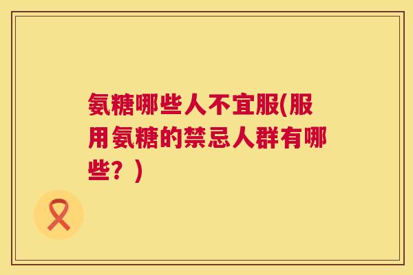 氨糖哪些人不宜服(服用氨糖的禁忌人群有哪些？)