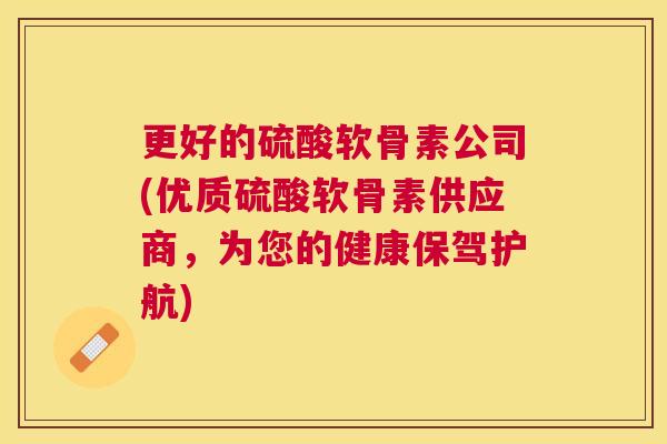 更好的硫酸软骨素公司(优质硫酸软骨素供应商，为您的健康保驾护航)