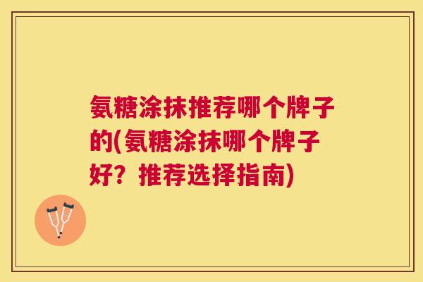 氨糖涂抹推荐哪个牌子的(氨糖涂抹哪个牌子好？推荐选择指南)