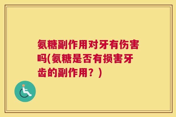氨糖副作用对牙有伤害吗(氨糖是否有损害牙齿的副作用？)