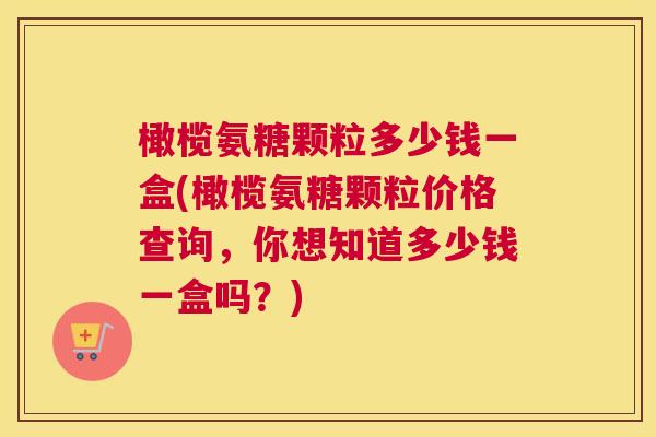 橄榄氨糖颗粒多少钱一盒(橄榄氨糖颗粒价格查询，你想知道多少钱一盒吗？)