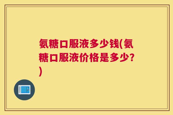 氨糖口服液多少钱(氨糖口服液价格是多少？)