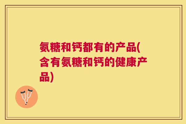 氨糖和钙都有的产品(含有氨糖和钙的健康产品)