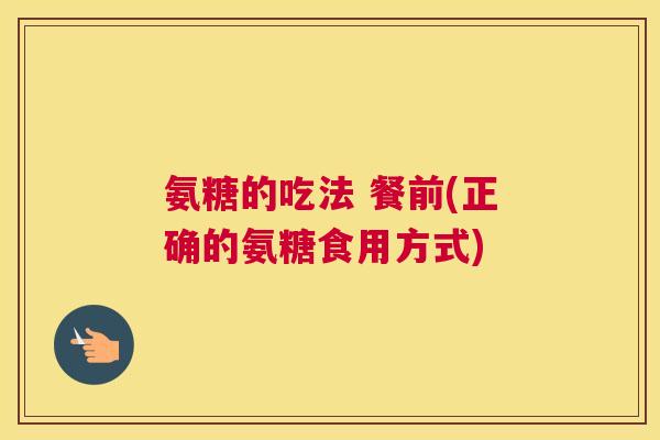 氨糖的吃法 餐前(正确的氨糖食用方式)