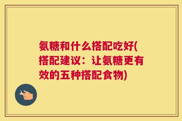 氨糖和什么搭配吃好(搭配建议：让氨糖更有效的五种搭配食物)
