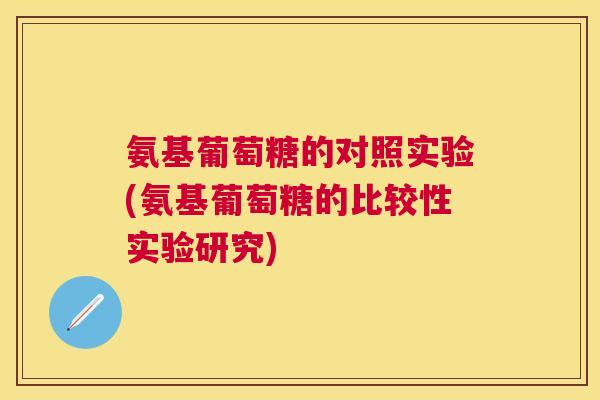 氨基葡萄糖的对照实验(氨基葡萄糖的比较性实验研究)