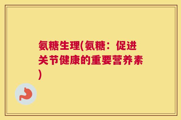 氨糖生理(氨糖：促进关节健康的重要营养素)