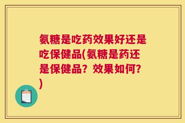 氨糖是吃药效果好还是吃保健品(氨糖是药还是保健品？效果如何？)