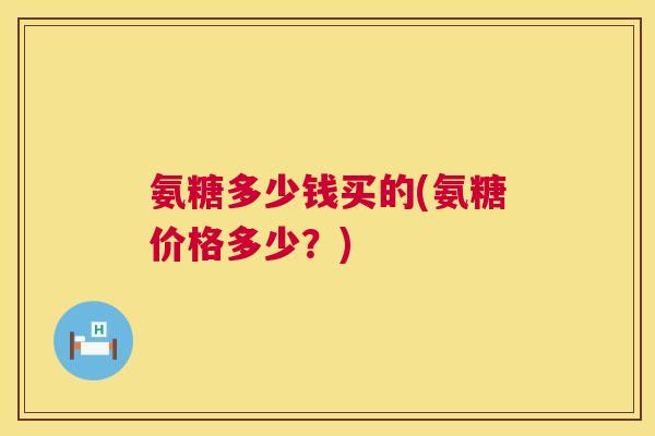 氨糖多少钱买的(氨糖价格多少？)