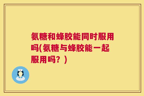 氨糖和蜂胶能同时服用吗(氨糖与蜂胶能一起服用吗？)