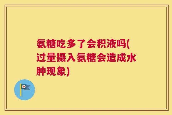 氨糖吃多了会积液吗(过量摄入氨糖会造成水肿现象)