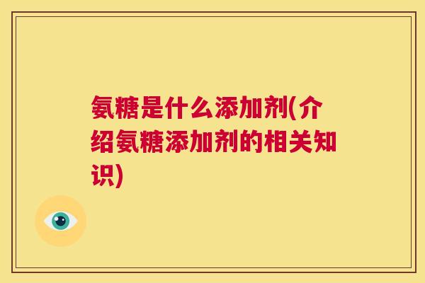 氨糖是什么添加剂(介绍氨糖添加剂的相关知识)