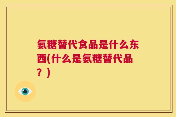 氨糖替代食品是什么东西(什么是氨糖替代品？)