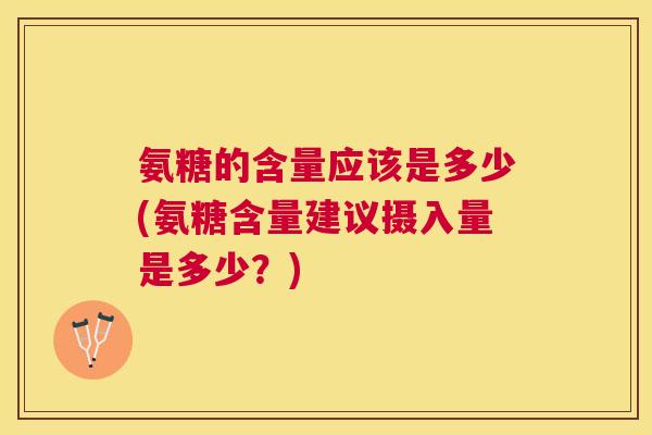 氨糖的含量应该是多少(氨糖含量建议摄入量是多少？)
