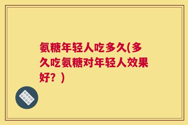 氨糖年轻人吃多久(多久吃氨糖对年轻人效果好？)