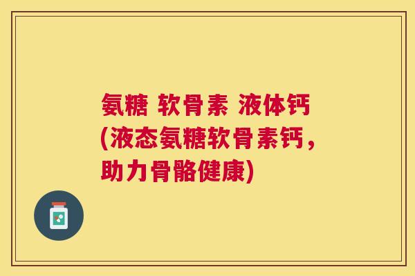 氨糖 软骨素 液体钙(液态氨糖软骨素钙，助力骨骼健康)
