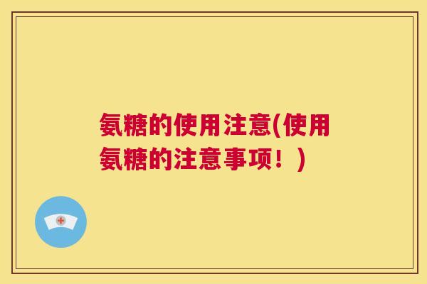 氨糖的使用注意(使用氨糖的注意事项！)
