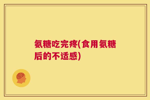 氨糖吃完疼(食用氨糖后的不适感)