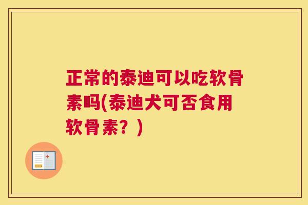 正常的泰迪可以吃软骨素吗(泰迪犬可否食用软骨素？)
