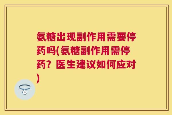 氨糖出现副作用需要停药吗(氨糖副作用需停药？医生建议如何应对)