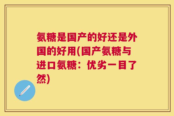 氨糖是国产的好还是外国的好用(国产氨糖与进口氨糖：优劣一目了然)