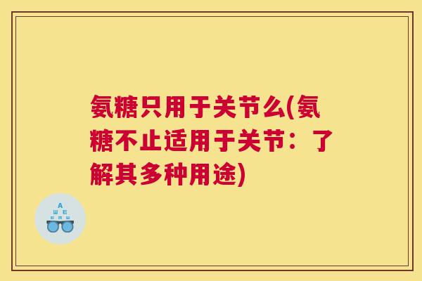 氨糖只用于关节么(氨糖不止适用于关节：了解其多种用途)