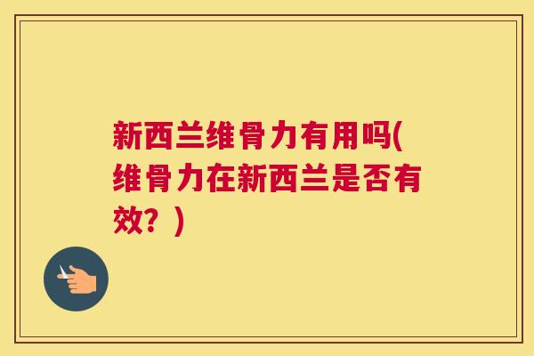 新西兰维骨力有用吗(维骨力在新西兰是否有效？)