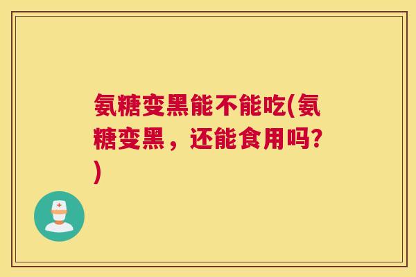 氨糖变黑能不能吃(氨糖变黑，还能食用吗？)