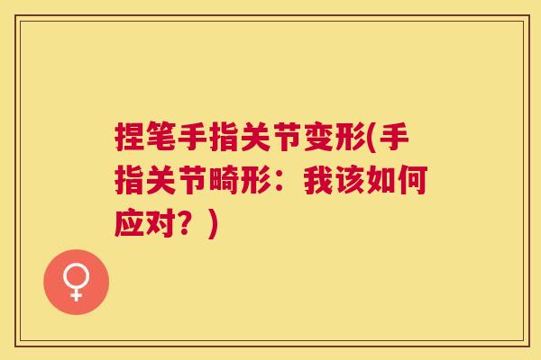 捏笔手指关节变形(手指关节畸形：我该如何应对？)