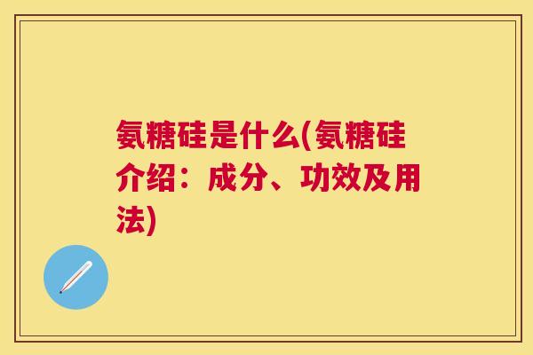 氨糖硅是什么(氨糖硅介绍：成分、功效及用法)
