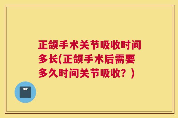 正颌手术关节吸收时间多长(正颌手术后需要多久时间关节吸收？)