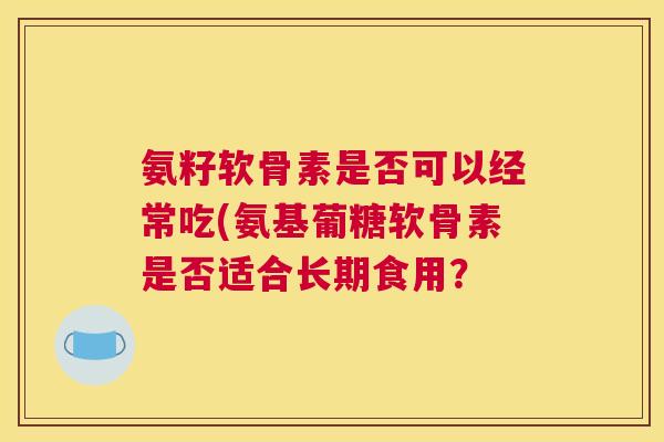 氨籽软骨素是否可以经常吃(氨基葡糖软骨素是否适合长期食用？