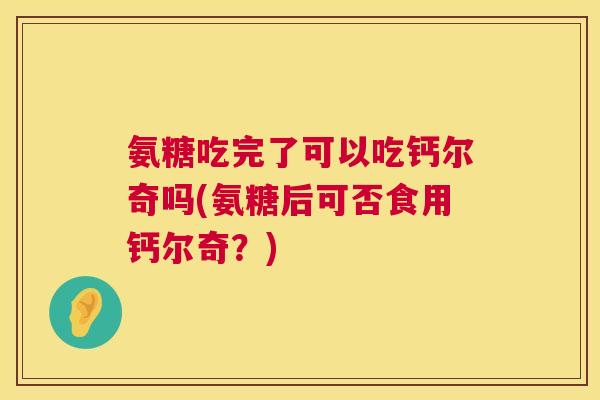氨糖吃完了可以吃钙尔奇吗(氨糖后可否食用钙尔奇?) 氨糖吃完了可以吃钙尔奇吗(氨糖后可否食用钙尔奇?)