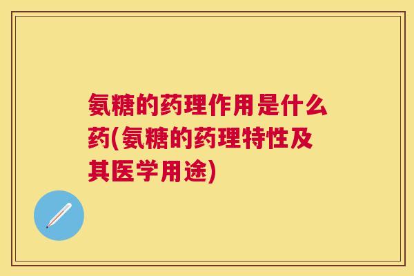 氨糖的药理作用是什么药(氨糖的药理特性及其医学用途)