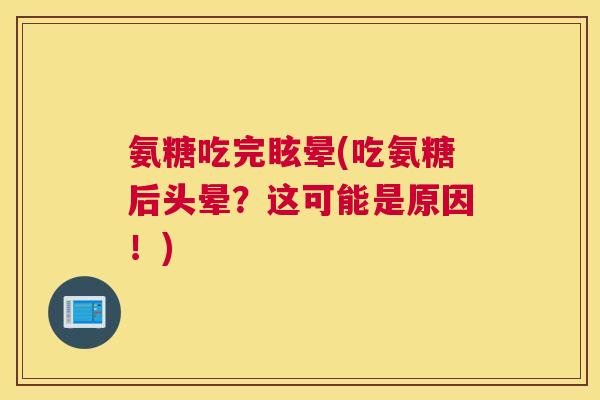 氨糖吃完眩晕(吃氨糖后头晕？这可能是原因！)