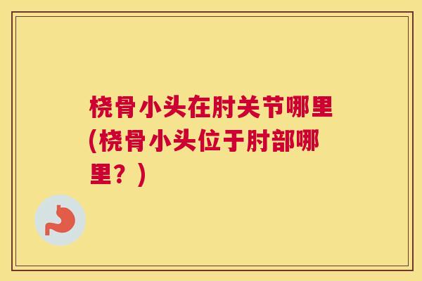 桡骨小头在肘关节哪里(桡骨小头位于肘部哪里？)
